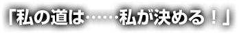 「私の道は……私が決める！」